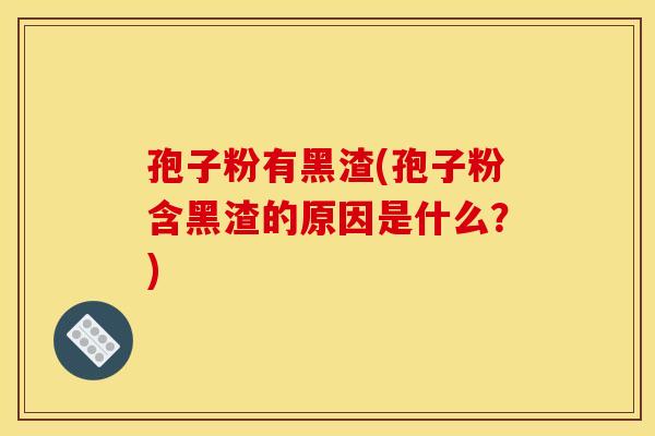 孢子粉有黑渣(孢子粉含黑渣的原因是什么？)