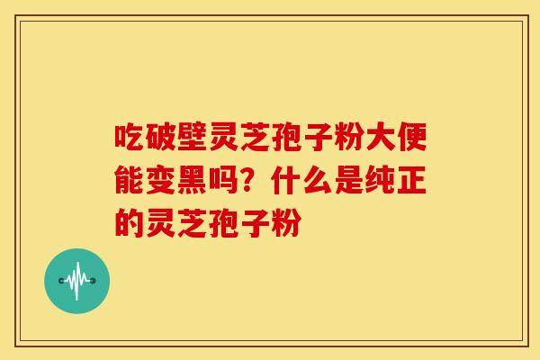 吃破壁灵芝孢子粉大便能变黑吗?什么是纯正的灵芝孢子粉 吃破壁灵芝孢子粉大便能变黑吗?什么是纯正的灵芝孢子粉
