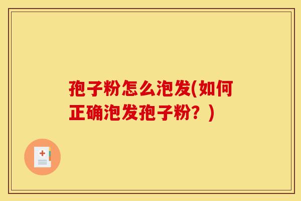 孢子粉怎么泡发(如何正确泡发孢子粉?) 孢子粉怎么泡发(如何正确泡发孢子粉?)