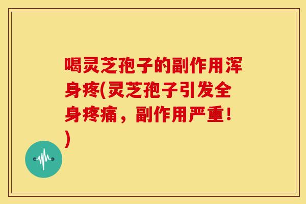 喝灵芝孢子的副作用浑身疼(灵芝孢子引发全身,副作用严重!) 喝灵芝孢子的副作用浑身疼(灵芝孢子引发全身,副作用严重!)