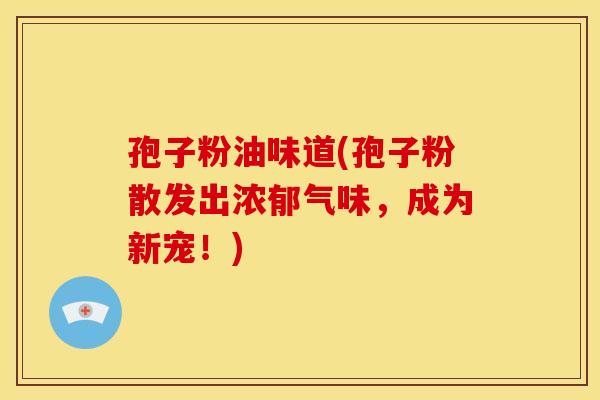孢子粉油味道(孢子粉散发出浓郁气味,成为新宠!) 孢子粉油味道(孢子粉散发出浓郁气味,成为新宠!)