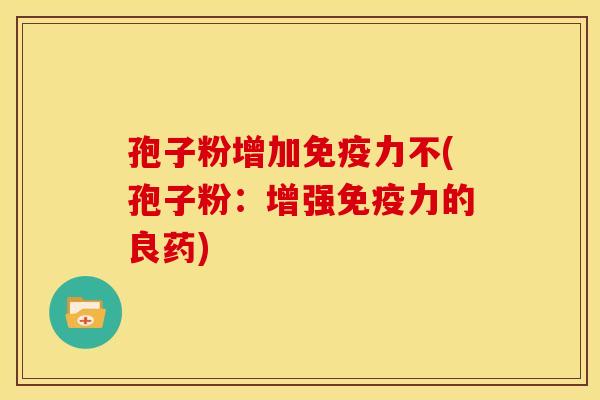 孢子粉增加免疫力不(孢子粉:增强免疫力的良药) 孢子粉增加免疫力不(孢子粉:增强免疫力的良药)