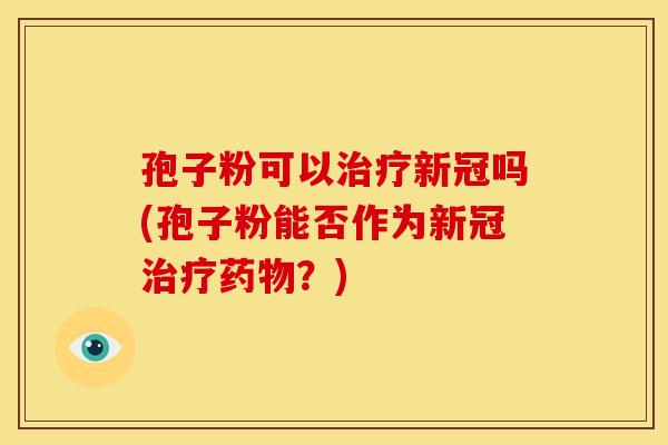 孢子粉可以新冠吗(孢子粉能否作为新冠?) 孢子粉可以新冠吗(孢子粉能否作为新冠?)