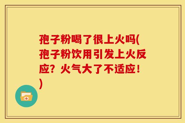 孢子粉喝了很上火吗(孢子粉饮用引发上火反应?火气大了不适应!) 孢子粉喝了很上火吗(孢子粉饮用引发上火反应?火气大了不适应!)