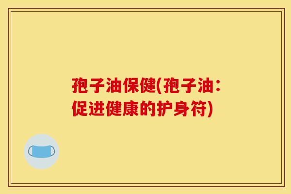 孢子油保健(孢子油：促进健康的护身符)