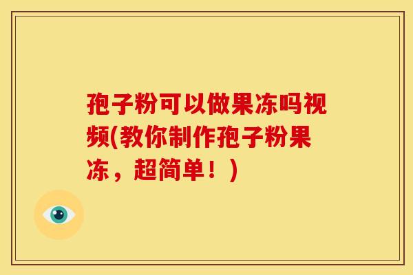 孢子粉可以做果冻吗视频(教你制作孢子粉果冻,超简单!) 孢子粉可以做果冻吗视频(教你制作孢子粉果冻,超简单!)