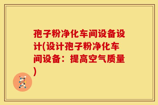 孢子粉净化车间设备设计(设计孢子粉净化车间设备:提高空气质量) 孢子粉净化车间设备设计(设计孢子粉净化车间设备:提高空气质量)