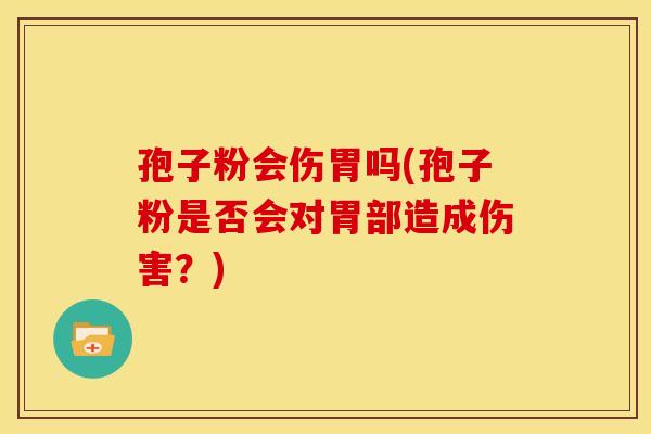 孢子粉会伤胃吗(孢子粉是否会对胃部造成伤害?) 孢子粉会伤胃吗(孢子粉是否会对胃部造成伤害?)