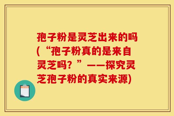 孢子粉是灵芝出来的吗(“孢子粉真的是来自灵芝吗?”——探究灵芝孢子粉的真实来源) 孢子粉是灵芝出来的吗(“孢子粉真的是来自灵芝吗?”——探究灵芝孢子粉的真实来源)