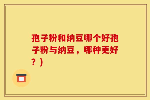 孢子粉和纳豆哪个好孢子粉与纳豆，哪种更好？)