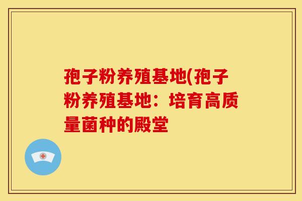 孢子粉养殖基地(孢子粉养殖基地：培育高质量菌种的殿堂