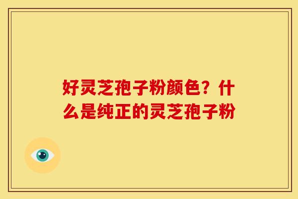 好灵芝孢子粉颜色?什么是纯正的灵芝孢子粉 好灵芝孢子粉颜色?什么是纯正的灵芝孢子粉