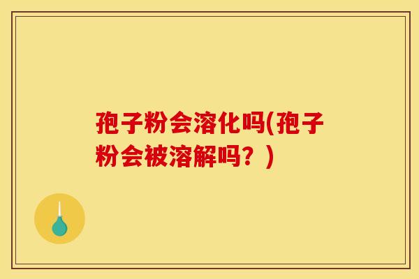 孢子粉会溶化吗(孢子粉会被溶解吗?) 孢子粉会溶化吗(孢子粉会被溶解吗?)