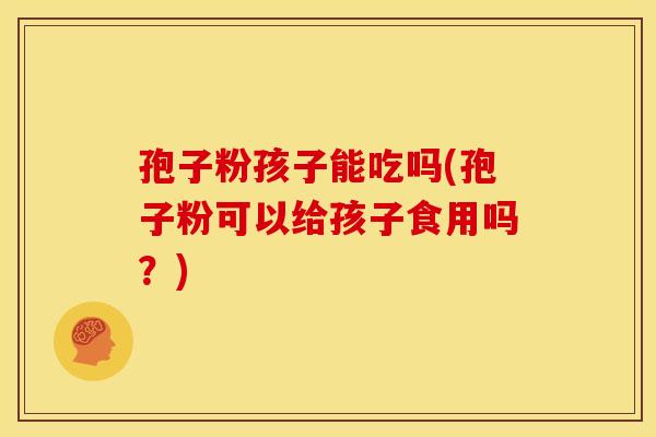孢子粉孩子能吃吗(孢子粉可以给孩子食用吗?) 孢子粉孩子能吃吗(孢子粉可以给孩子食用吗?)