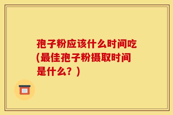 孢子粉应该什么时间吃(佳孢子粉摄取时间是什么?) 孢子粉应该什么时间吃(佳孢子粉摄取时间是什么?)