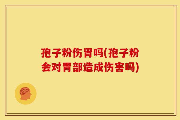 孢子粉伤胃吗(孢子粉会对胃部造成伤害吗) 孢子粉伤胃吗(孢子粉会对胃部造成伤害吗)