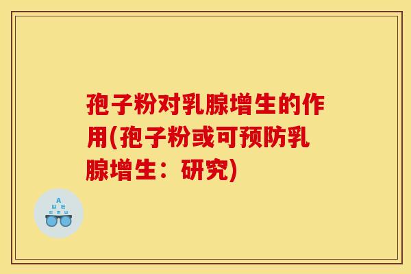 孢子粉对乳腺增生的作用(孢子粉或可乳腺增生:研究) 孢子粉对乳腺增生的作用(孢子粉或可乳腺增生:研究)
