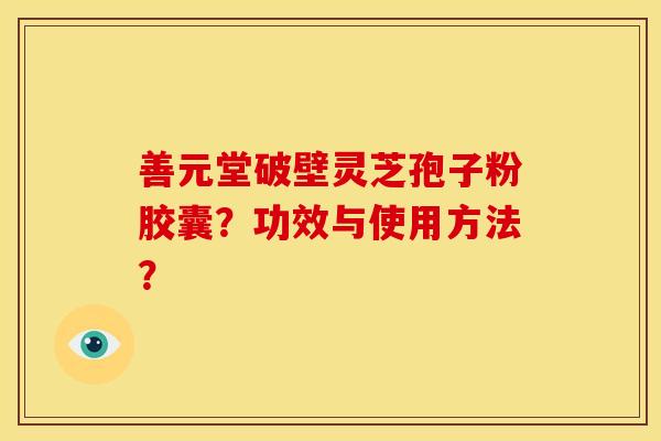 善元堂破壁灵芝孢子粉胶囊？功效与使用方法？