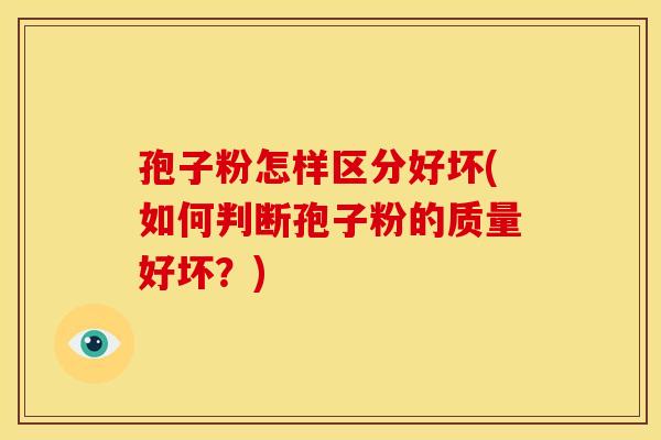 孢子粉怎样区分好坏(如何判断孢子粉的质量好坏？)