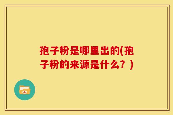 孢子粉是哪里出的(孢子粉的来源是什么?) 孢子粉是哪里出的(孢子粉的来源是什么?)