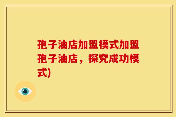 孢子油店加盟模式加盟孢子油店，探究成功模式)