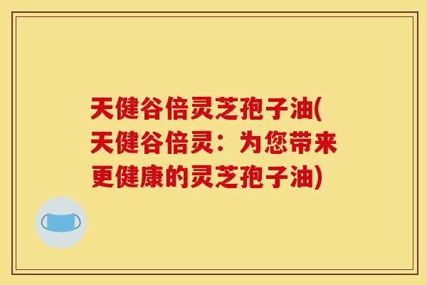 天健谷倍灵芝孢子油(天健谷倍灵：为您带来更健康的灵芝孢子油)