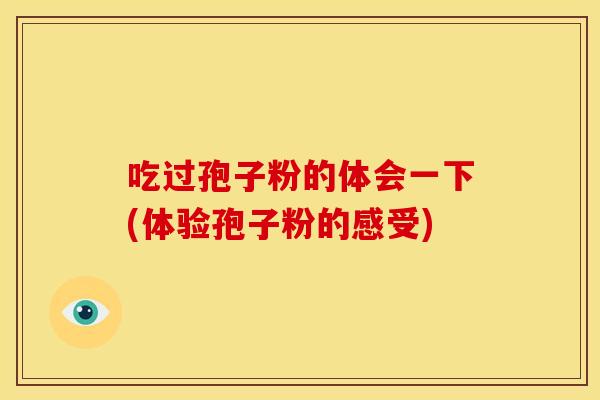 吃过孢子粉的体会一下(体验孢子粉的感受) 吃过孢子粉的体会一下(体验孢子粉的感受)