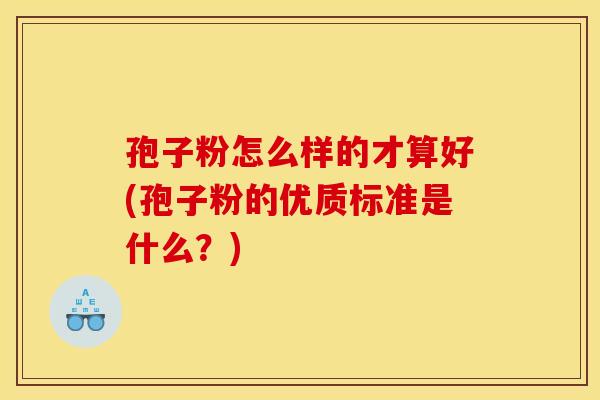 孢子粉怎么样的才算好(孢子粉的优质标准是什么?) 孢子粉怎么样的才算好(孢子粉的优质标准是什么?)