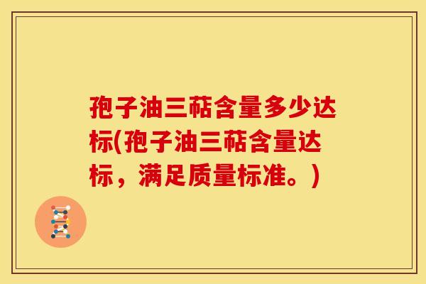 孢子油三萜含量多少达标(孢子油三萜含量达标,满足质量标准。) 孢子油三萜含量多少达标(孢子油三萜含量达标,满足质量标准。)
