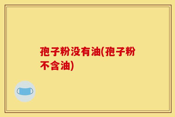 孢子粉没有油(孢子粉不含油) 孢子粉没有油(孢子粉不含油)
