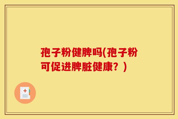 孢子粉健脾吗(孢子粉可促进脾脏健康?) 孢子粉健脾吗(孢子粉可促进脾脏健康?)