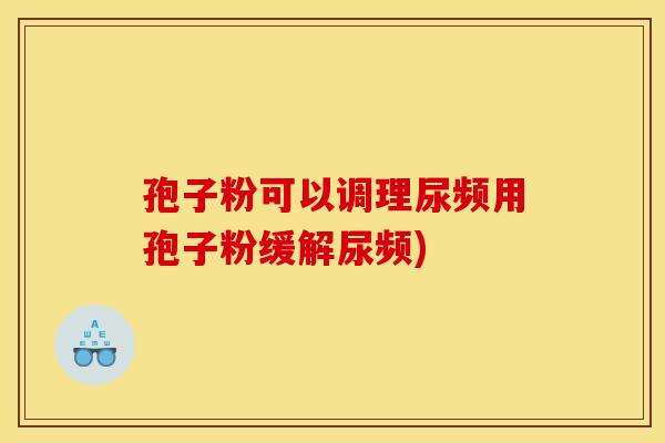 孢子粉可以调理尿频用孢子粉缓解尿频) 孢子粉可以调理尿频用孢子粉缓解尿频)