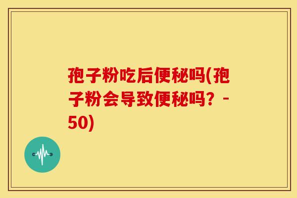 孢子粉吃后吗(孢子粉会导致吗?-50) 孢子粉吃后吗(孢子粉会导致吗?-50)
