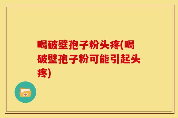 喝破壁孢子粉头疼(喝破壁孢子粉可能引起头疼)