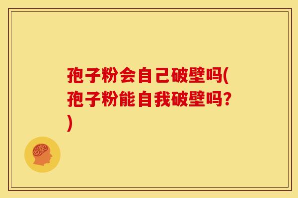 孢子粉会自己破壁吗(孢子粉能自我破壁吗?) 孢子粉会自己破壁吗(孢子粉能自我破壁吗?)