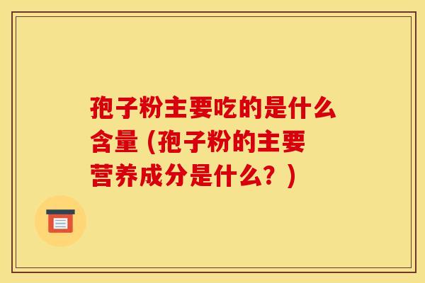 孢子粉主要吃的是什么含量 (孢子粉的主要营养成分是什么?) 孢子粉主要吃的是什么含量 (孢子粉的主要营养成分是什么?)