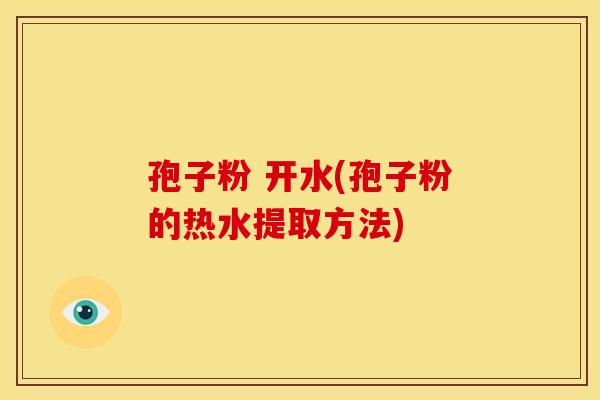 孢子粉 开水(孢子粉的热水提取方法) 孢子粉 开水(孢子粉的热水提取方法)