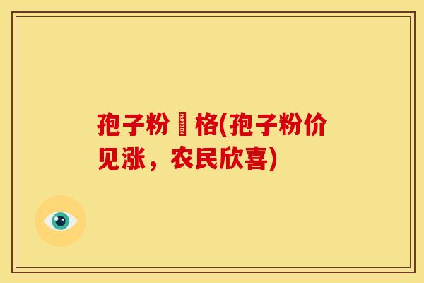 孢子粉價格(孢子粉价见涨,农民欣喜) 孢子粉價格(孢子粉价见涨,农民欣喜)