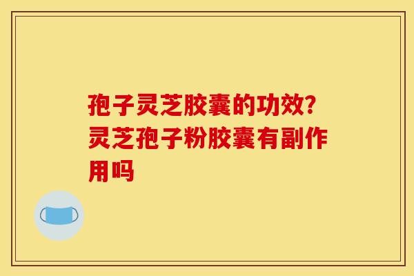 孢子灵芝胶囊的功效?灵芝孢子粉胶囊有副作用吗 孢子灵芝胶囊的功效?灵芝孢子粉胶囊有副作用吗