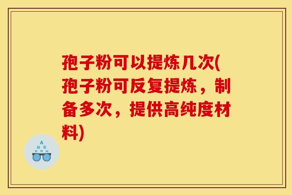 孢子粉可以提炼几次(孢子粉可反复提炼,制备多次,提供高纯度材料) 孢子粉可以提炼几次(孢子粉可反复提炼,制备多次,提供高纯度材料)