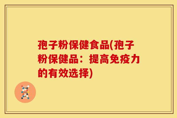 孢子粉保健食品(孢子粉保健品:提高免疫力的有效选择) 孢子粉保健食品(孢子粉保健品:提高免疫力的有效选择)