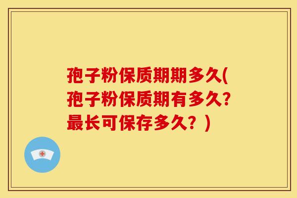 孢子粉保质期期多久(孢子粉保质期有多久?长可保存多久?) 孢子粉保质期期多久(孢子粉保质期有多久?长可保存多久?)