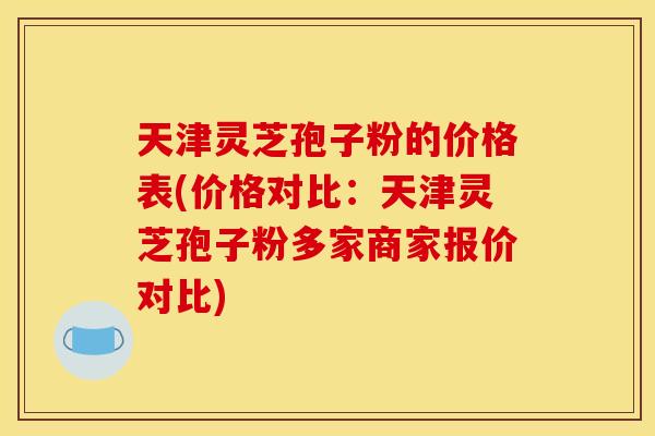 天津灵芝孢子粉的价格表(价格对比:天津灵芝孢子粉多家商家报价对比) 天津灵芝孢子粉的价格表(价格对比:天津灵芝孢子粉多家商家报价对比)