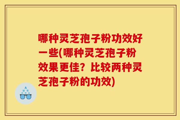 哪种灵芝孢子粉功效好一些(哪种灵芝孢子粉效果更佳?比较两种灵芝孢子粉的功效) 哪种灵芝孢子粉功效好一些(哪种灵芝孢子粉效果更佳?比较两种灵芝孢子粉的功效)