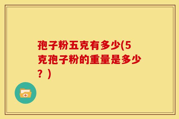 孢子粉五克有多少(5克孢子粉的重量是多少？)