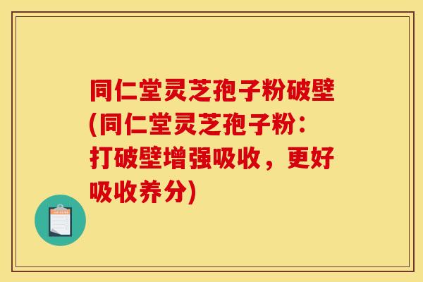 同仁堂灵芝孢子粉破壁(同仁堂灵芝孢子粉:打破壁增强吸收,更好吸收养分) 同仁堂灵芝孢子粉破壁(同仁堂灵芝孢子粉:打破壁增强吸收,更好吸收养分)