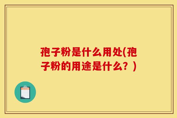孢子粉是什么用处(孢子粉的用途是什么?) 孢子粉是什么用处(孢子粉的用途是什么?)