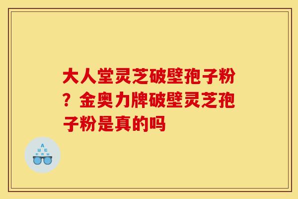 大人堂灵芝破壁孢子粉?金奥力牌破壁灵芝孢子粉是真的吗 大人堂灵芝破壁孢子粉?金奥力牌破壁灵芝孢子粉是真的吗