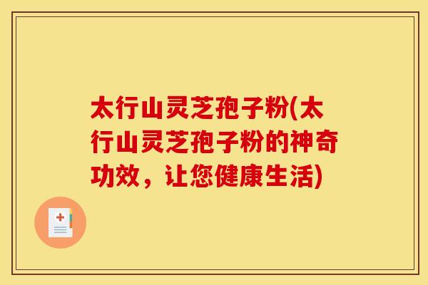 太行山灵芝孢子粉(太行山灵芝孢子粉的神奇功效，让您健康生活)