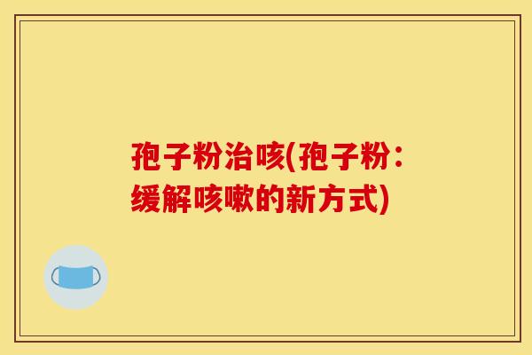 孢子粉咳(孢子粉:缓解的新方式) 孢子粉咳(孢子粉:缓解的新方式)